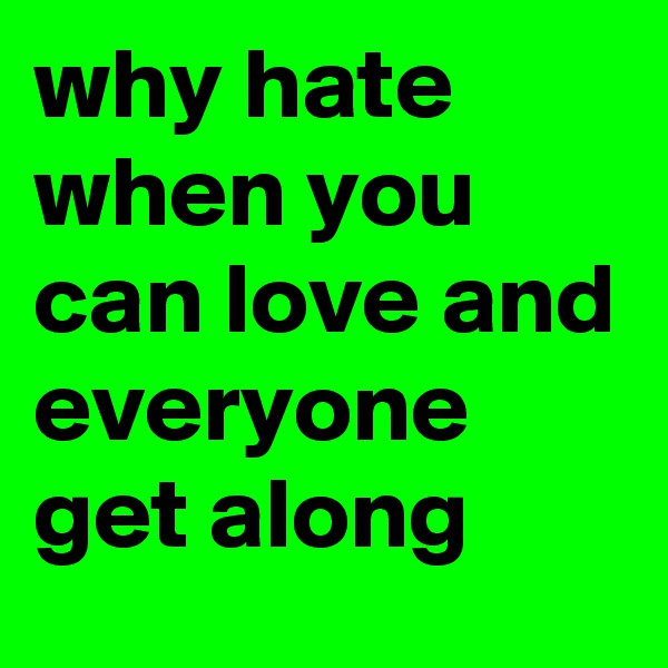 why hate when you can love and everyone get along 