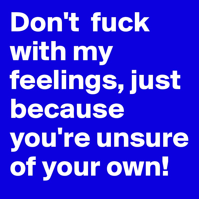 Don't  fuck with my feelings, just because you're unsure of your own! 