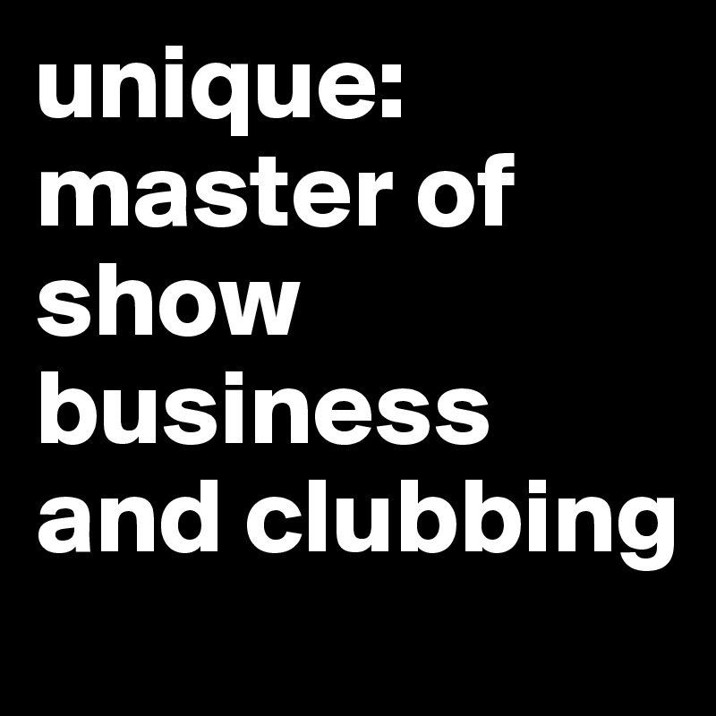 unique:
master of show business and clubbing