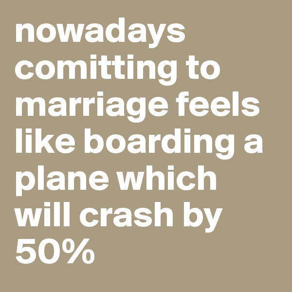 nowadays comitting to marriage feels like boarding a plane which will crash by 50%