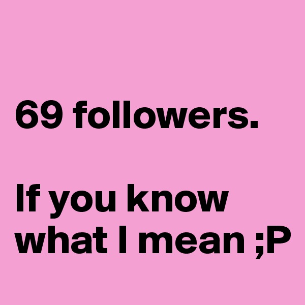 

69 followers.

If you know what I mean ;P