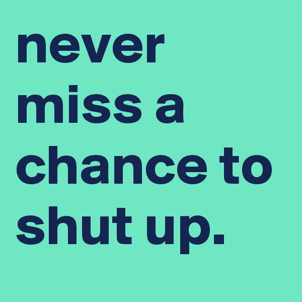 never miss a chance to shut up.