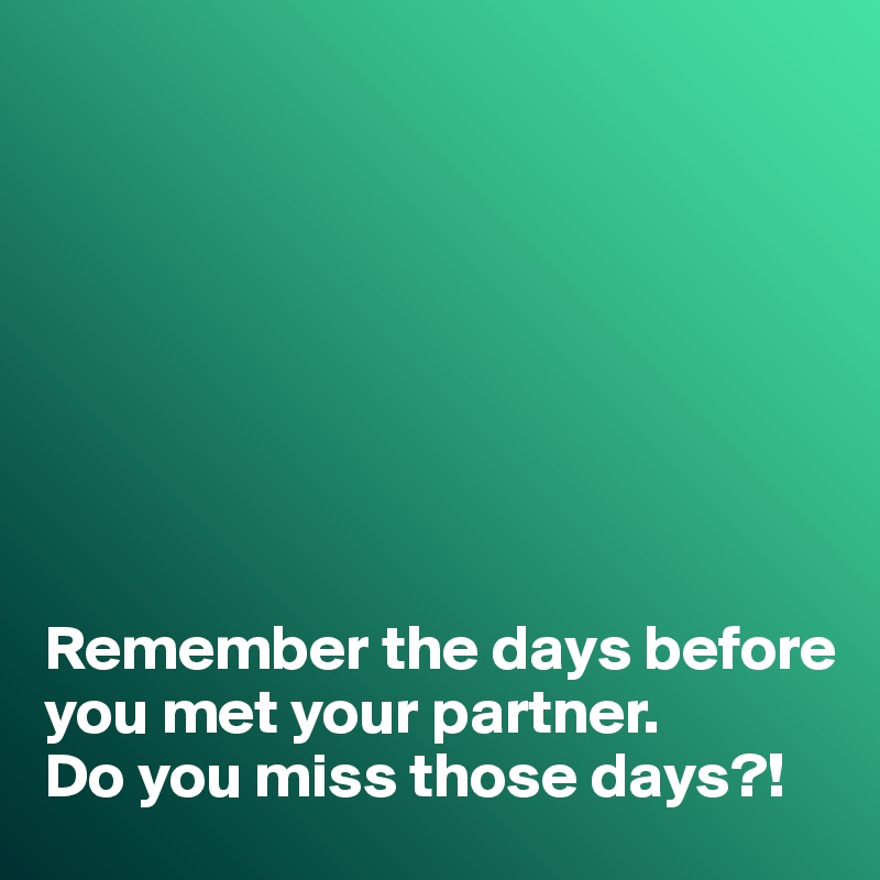 








Remember the days before you met your partner. 
Do you miss those days?!