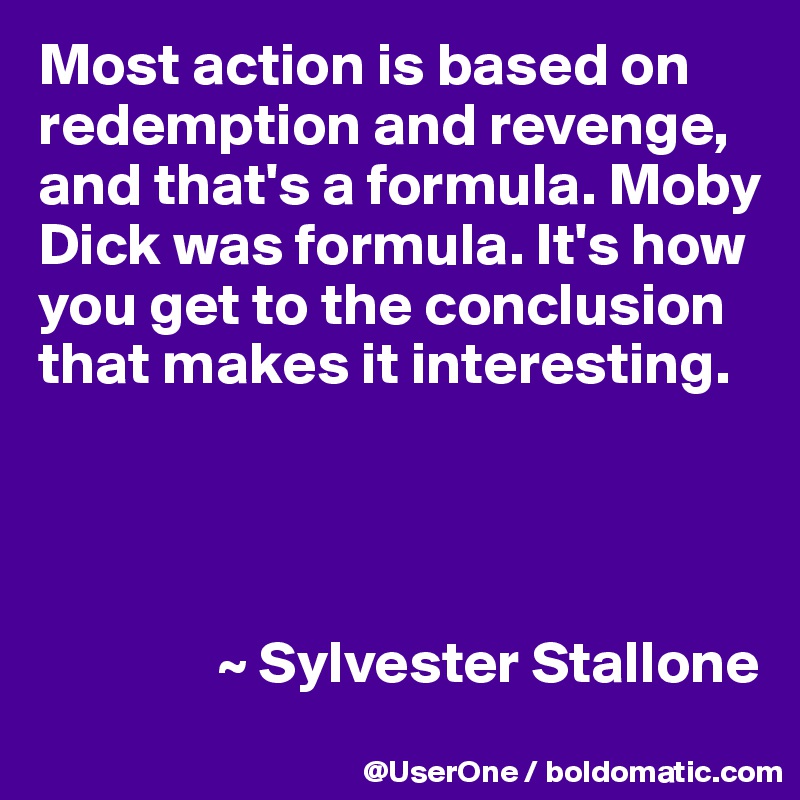 Most action is based on redemption and revenge, and that's a formula. Moby Dick was formula. It's how you get to the conclusion that makes it interesting.




               ~ Sylvester Stallone