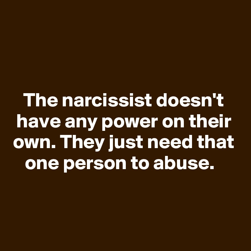 


The narcissist doesn't have any power on their own. They just need that one person to abuse.  


