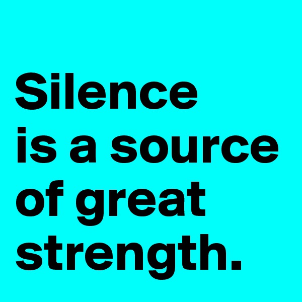 
Silence 
is a source of great strength. 