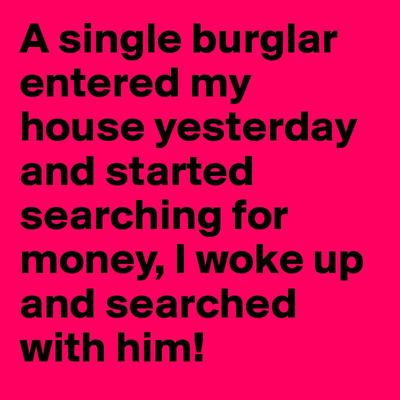 A single burglar entered my house yesterday and started searching for money, I woke up and searched with him!