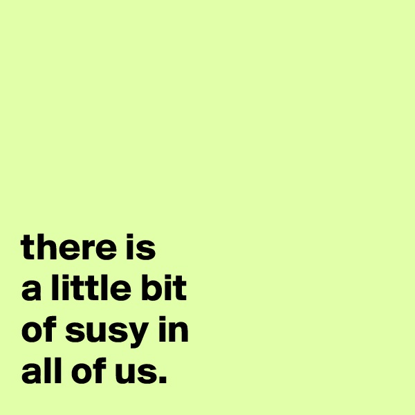 




there is
a little bit
of susy in
all of us.