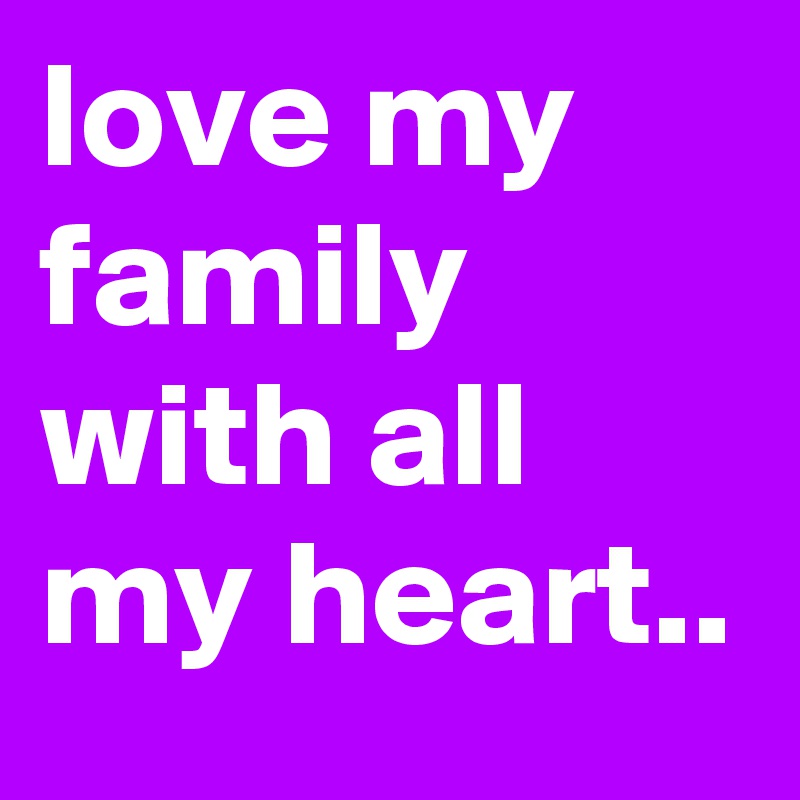 love my family with all my heart..