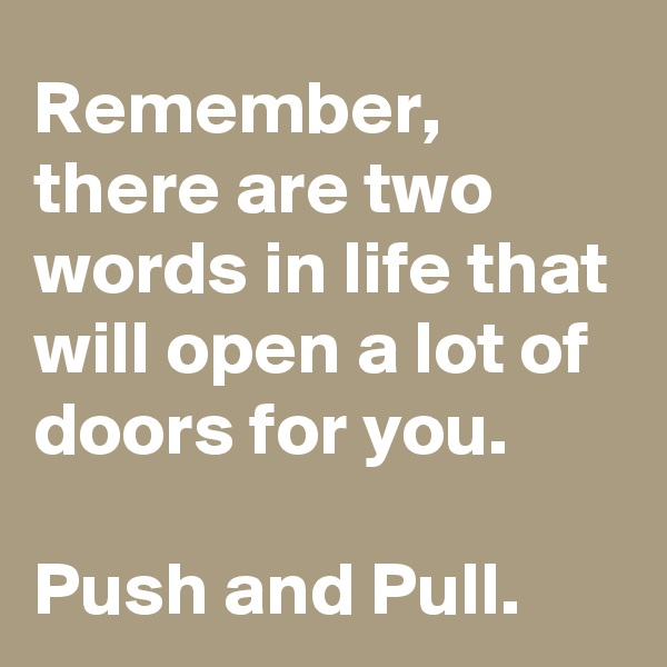 Remember, there are two words in life that will open a lot of doors for you.

Push and Pull.