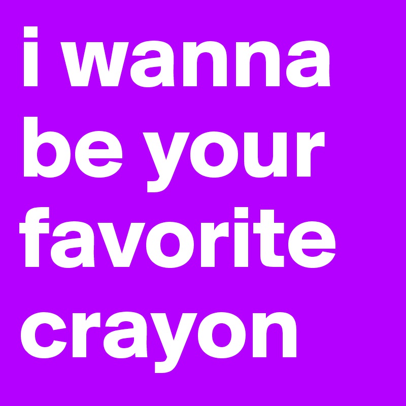 i wanna be your favorite crayon 
