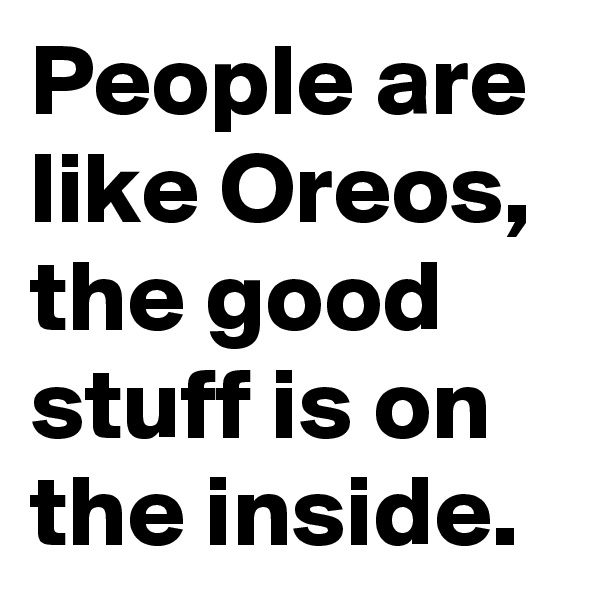 People are like Oreos, the good stuff is on the inside.