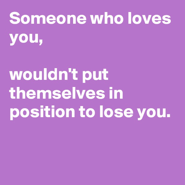 Someone who loves you,

wouldn't put themselves in position to lose you.

