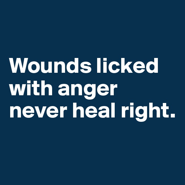 

Wounds licked with anger never heal right.

