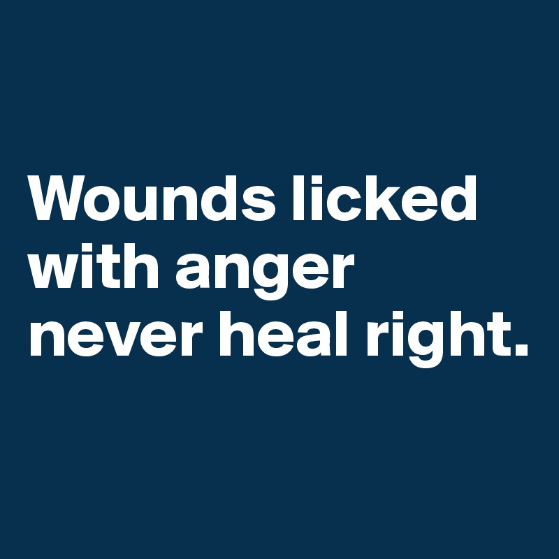 

Wounds licked with anger never heal right.

