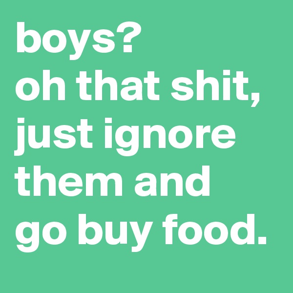boys?
oh that shit, just ignore them and go buy food.