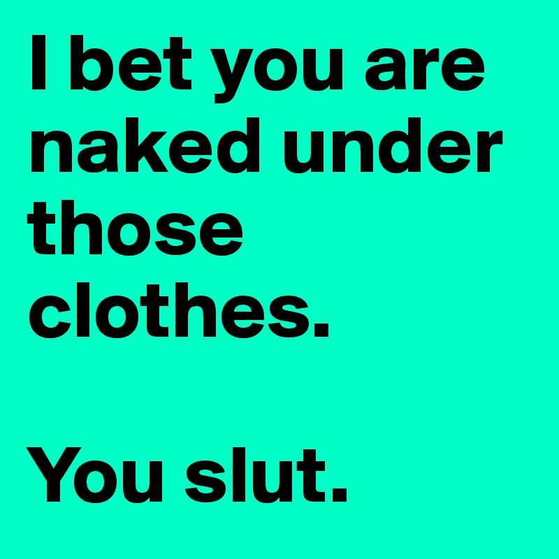 I bet you are naked under those clothes. 

You slut. 
