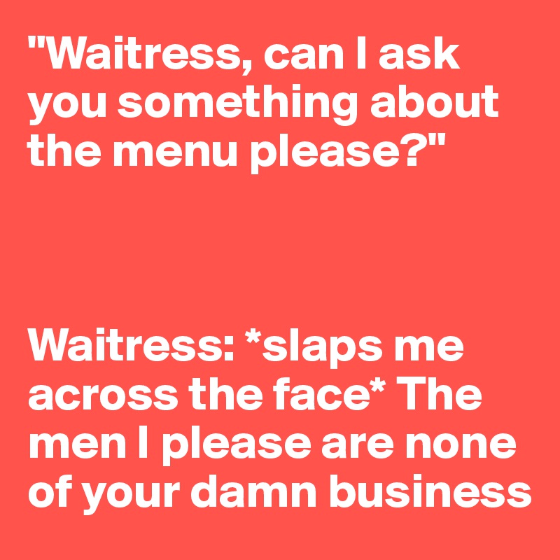 "Waitress, can I ask you something about the menu please?"



Waitress: *slaps me across the face* The men I please are none of your damn business