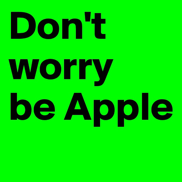 Don't worry 
be Apple