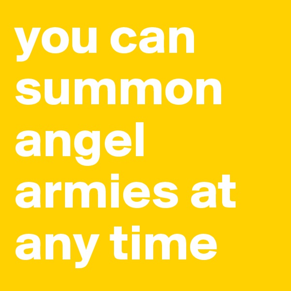 you can summon angel armies at any time