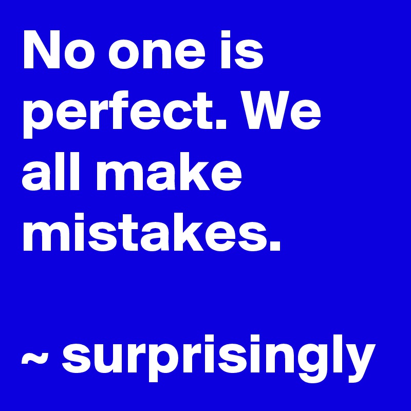 No one is perfect. We all make mistakes.

~ surprisingly