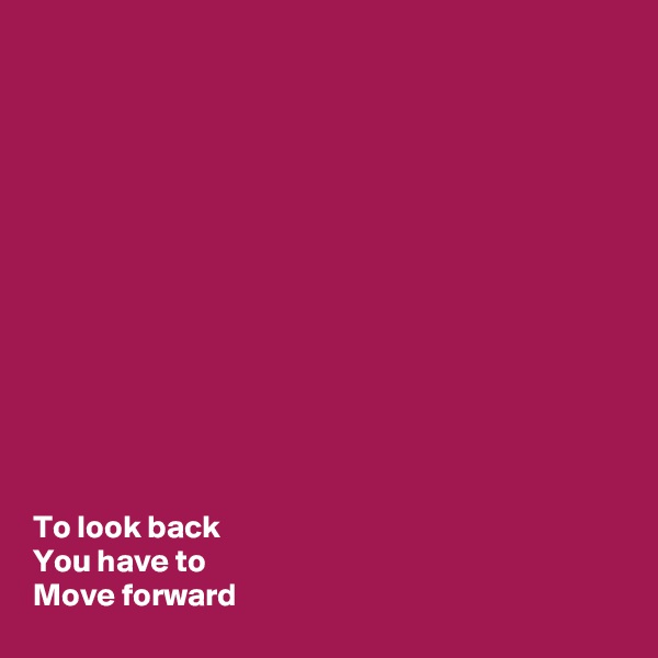 













To look back 
You have to 
Move forward 