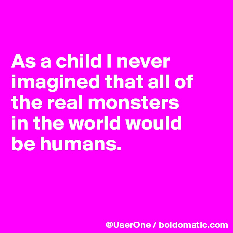 

As a child I never  imagined that all of the real monsters
in the world would
be humans.



