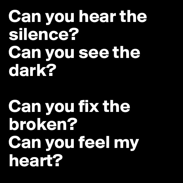Can you hear the silence?
Can you see the dark?

Can you fix the broken?
Can you feel my heart?