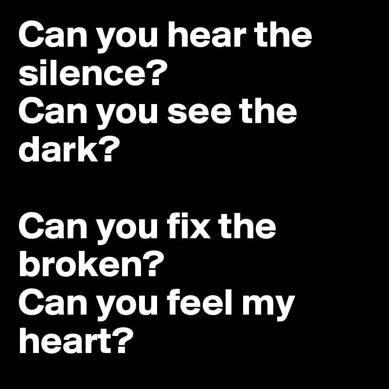 Can you hear the silence?
Can you see the dark?

Can you fix the broken?
Can you feel my heart?