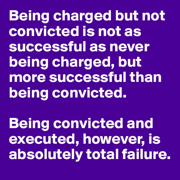 Being charged but not convicted is not as successful as never being charged, but more successful than being convicted.

Being convicted and executed, however, is absolutely total failure.