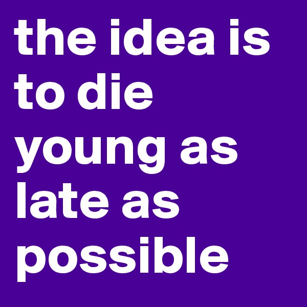 the idea is to die young as late as possible