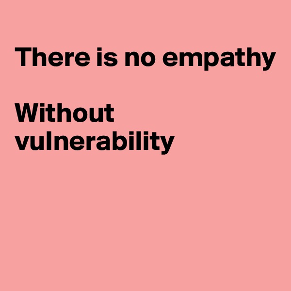 
There is no empathy

Without vulnerability



