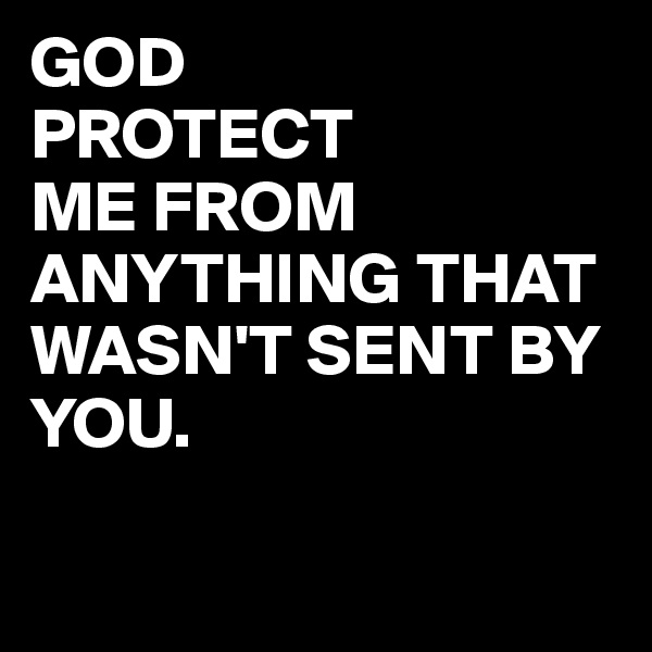 GOD 
PROTECT
ME FROM ANYTHING THAT WASN'T SENT BY YOU.

