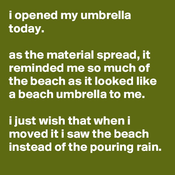i opened my umbrella today.

as the material spread, it reminded me so much of the beach as it looked like a beach umbrella to me.

i just wish that when i moved it i saw the beach instead of the pouring rain.