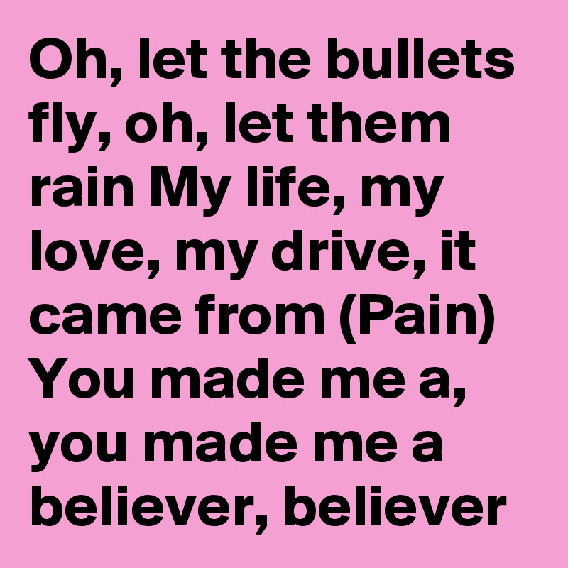 Oh, let the bullets fly, oh, let them rain My life, my love, my drive, it came from (Pain) You made me a, you made me a believer, believer