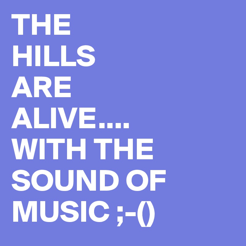 THE
HILLS
ARE
ALIVE....
WITH THE SOUND OF MUSIC ;-() 