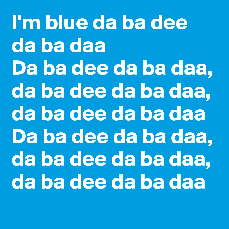 I'm blue da ba dee da ba daa
Da ba dee da ba daa, da ba dee da ba daa, da ba dee da ba daa
Da ba dee da ba daa, da ba dee da ba daa, da ba dee da ba daa