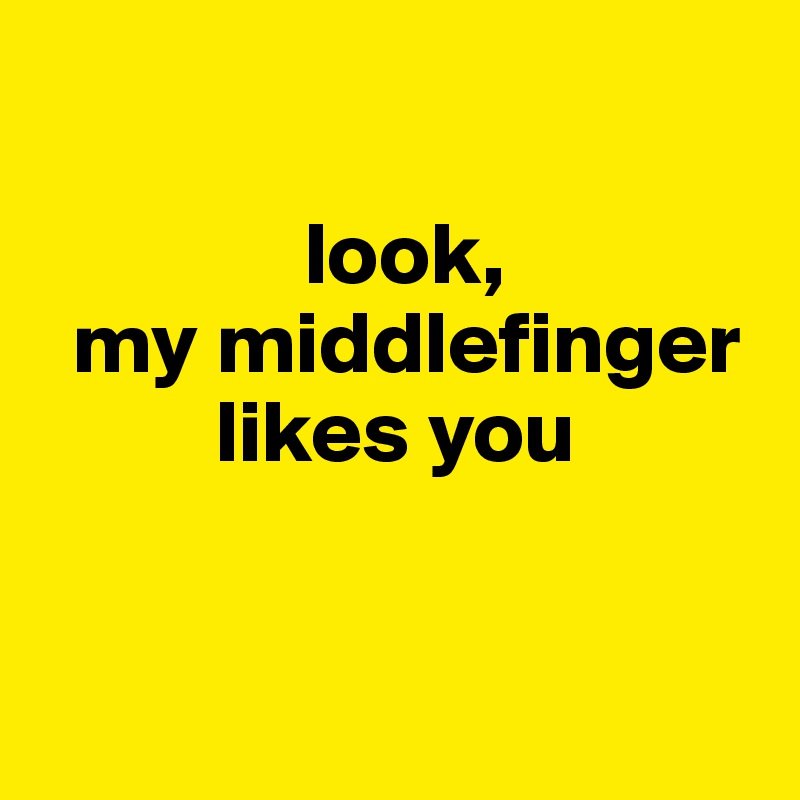 

               look, 
  my middlefinger 
          likes you


