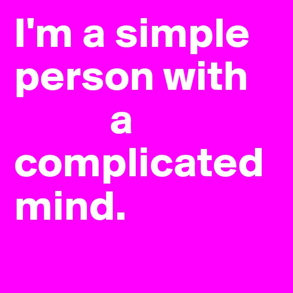 I'm a simple person with   
           a  complicated mind.
