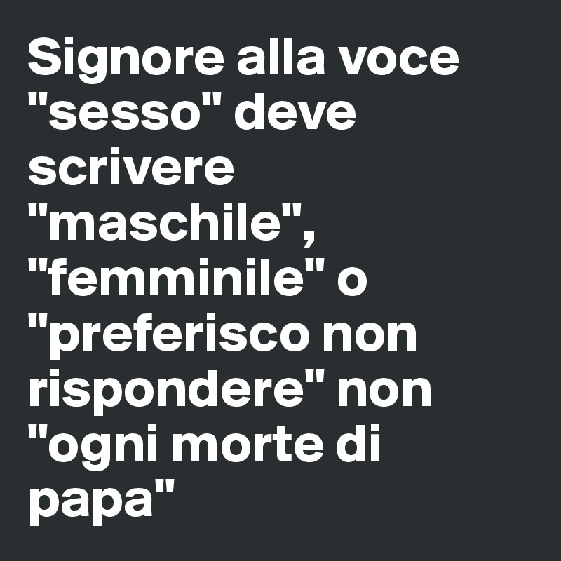 Signore alla voce "sesso" deve scrivere "maschile",  "femminile" o "preferisco non rispondere" non "ogni morte di papa"