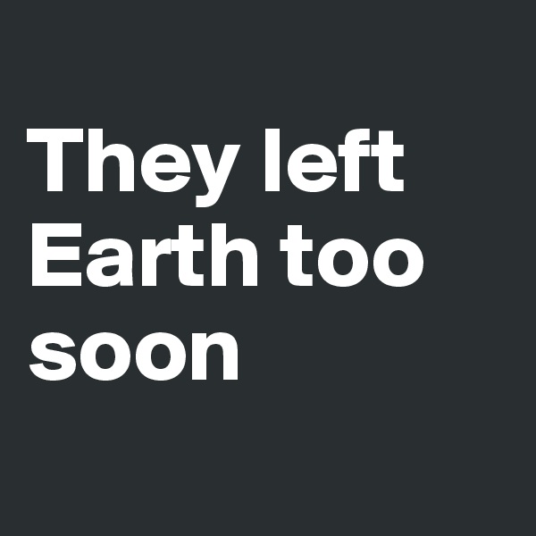 
They left Earth too soon
