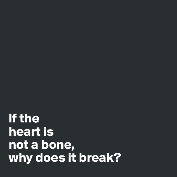 







If the
heart is
not a bone,
why does it break?