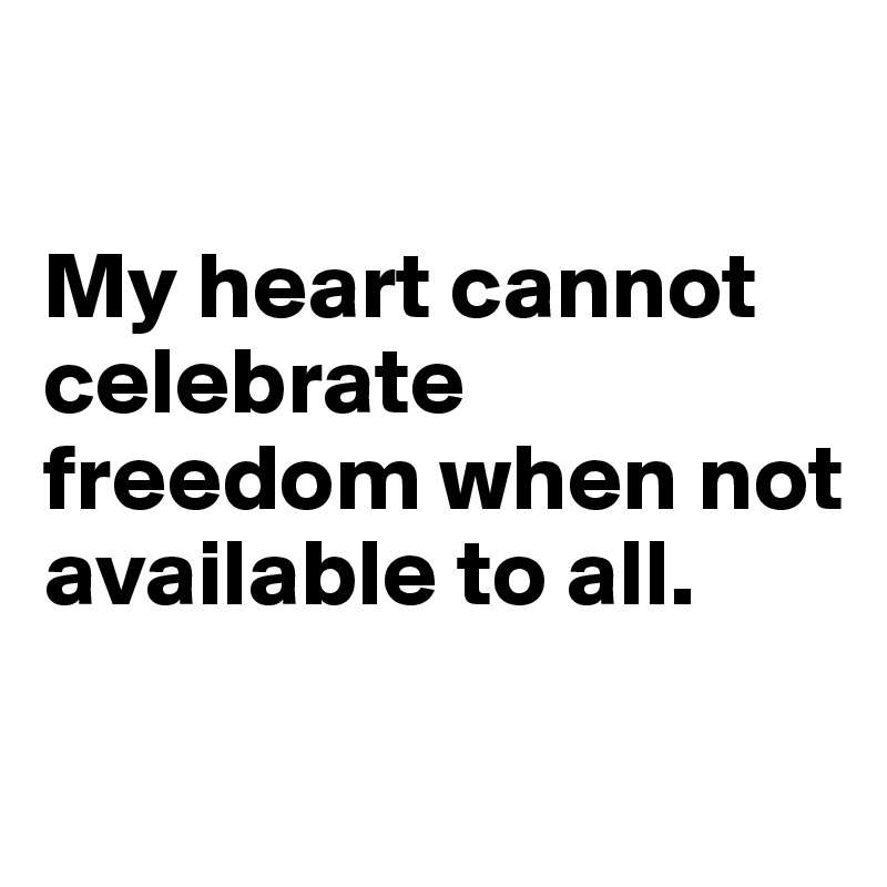 

My heart cannot celebrate freedom when not available to all.

