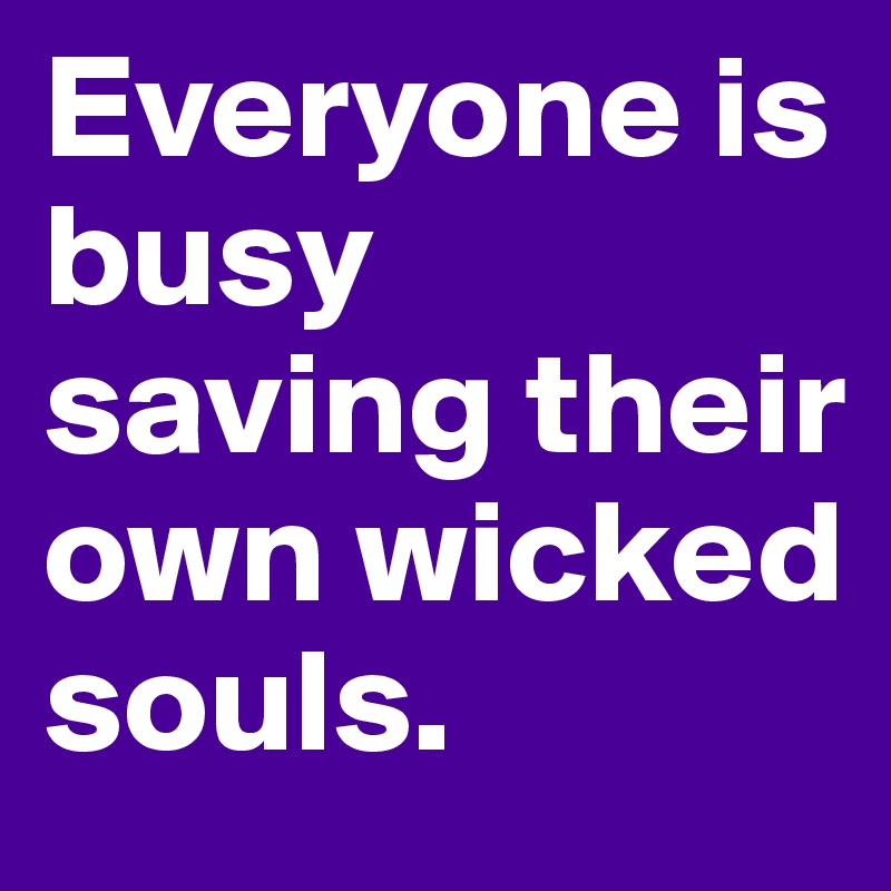Everyone is busy saving their own wicked souls.