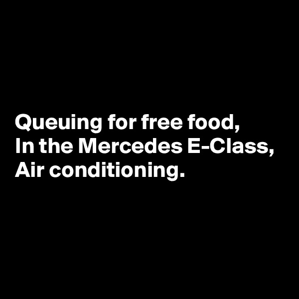 



Queuing for free food,
In the Mercedes E-Class,
Air conditioning.


