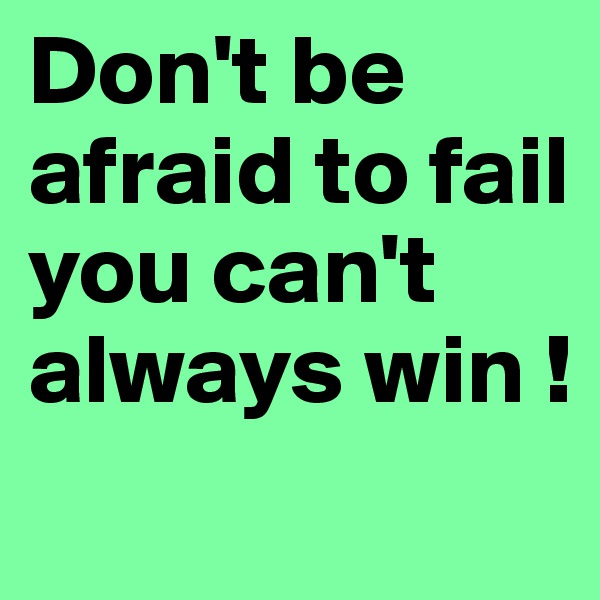Don't be afraid to fail you can't always win ! 

