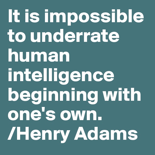 It is impossible to underrate human intelligence beginning with one's own.
/Henry Adams