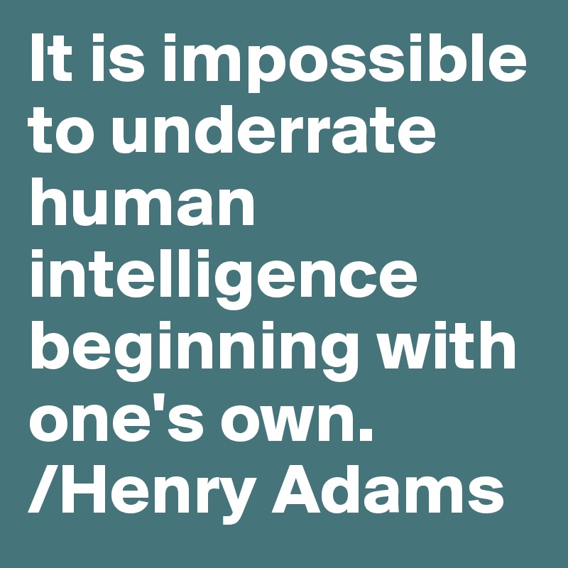 It is impossible to underrate human intelligence beginning with one's own.
/Henry Adams