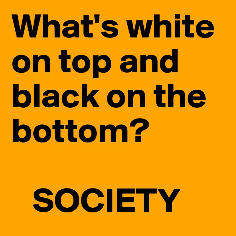 What's white on top and black on the bottom?

   SOCIETY