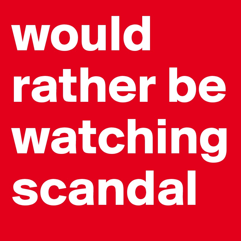 would rather be watching scandal